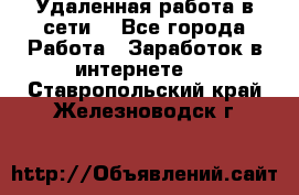 Удаленная работа в сети. - Все города Работа » Заработок в интернете   . Ставропольский край,Железноводск г.